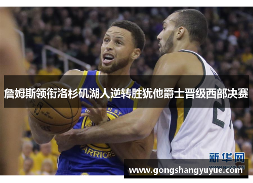 詹姆斯领衔洛杉矶湖人逆转胜犹他爵士晋级西部决赛