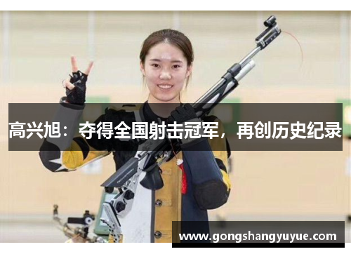 高兴旭：夺得全国射击冠军，再创历史纪录