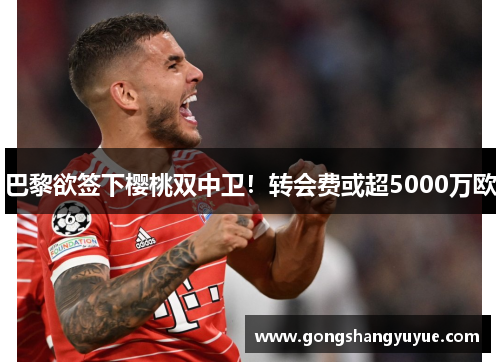 巴黎欲签下樱桃双中卫！转会费或超5000万欧