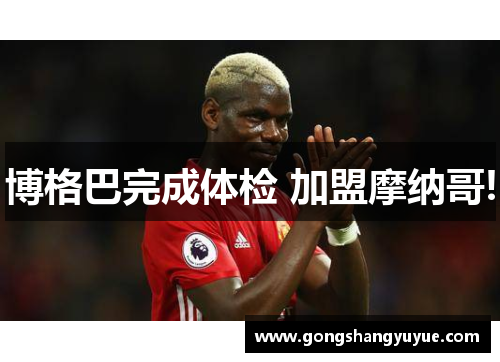 博格巴完成体检 加盟摩纳哥!